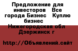 Предложение для инвесторов - Все города Бизнес » Куплю бизнес   . Нижегородская обл.,Дзержинск г.